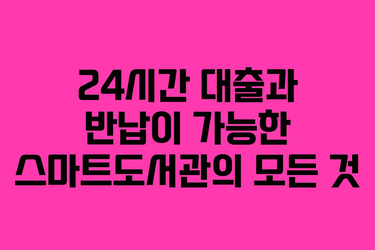 24시간 대출과 반납이 가능한 스마트도서관의 모든 것