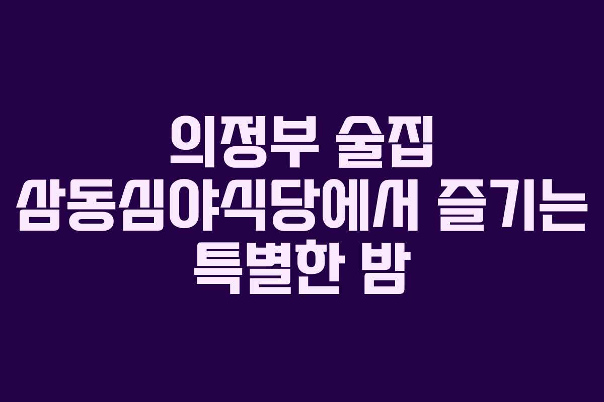 의정부 술집 삼동심야식당에서 즐기는 특별한 밤