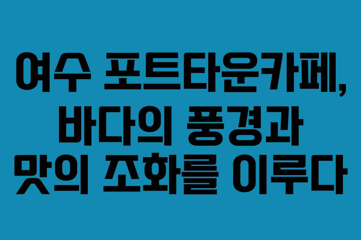 여수 포트타운카페, 바다의 풍경과 맛의 조화를 이루다