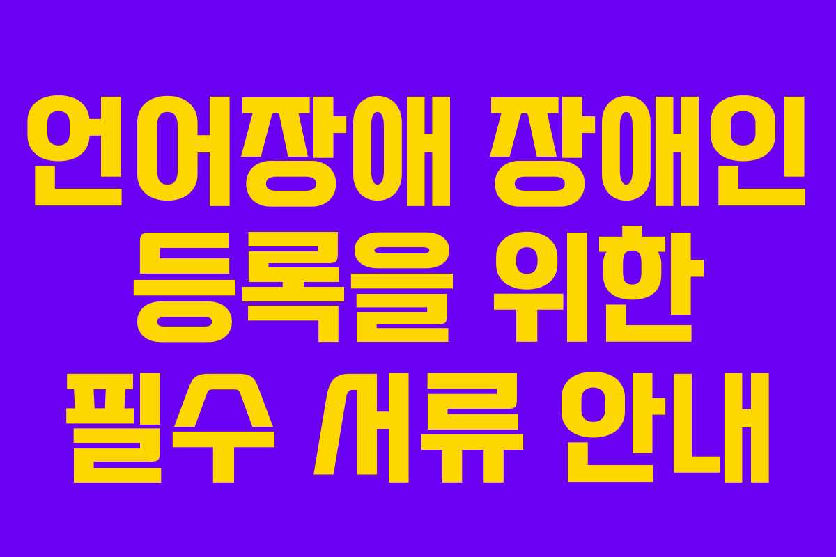 언어장애 장애인 등록을 위한 필수 서류 안내