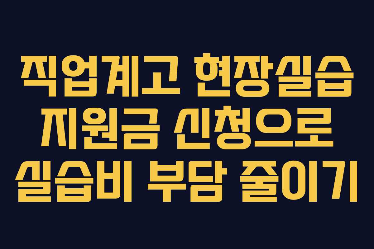 직업계고 현장실습 지원금 신청으로 실습비 부담 줄이기