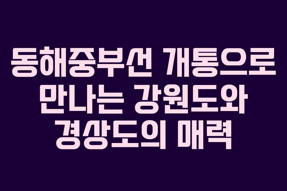 동해중부선 개통으로 만나는 강원도와 경상도의 매력