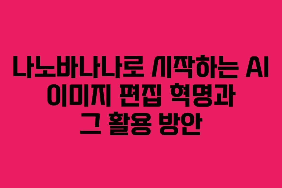 나노바나나로 시작하는 AI 이미지 편집 혁명과 그 활용 방안