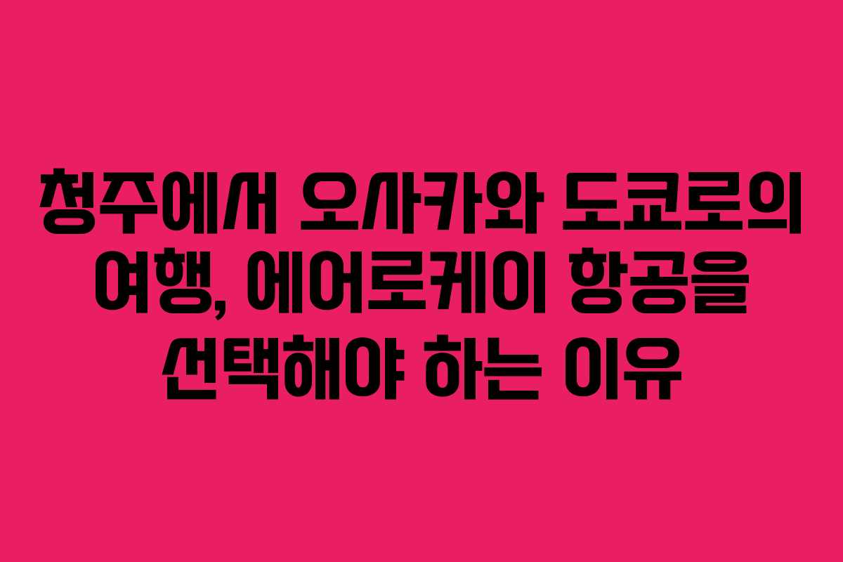 청주에서 오사카와 도쿄로의 여행, 에어로케이 항공을 선택해야 하는 이유