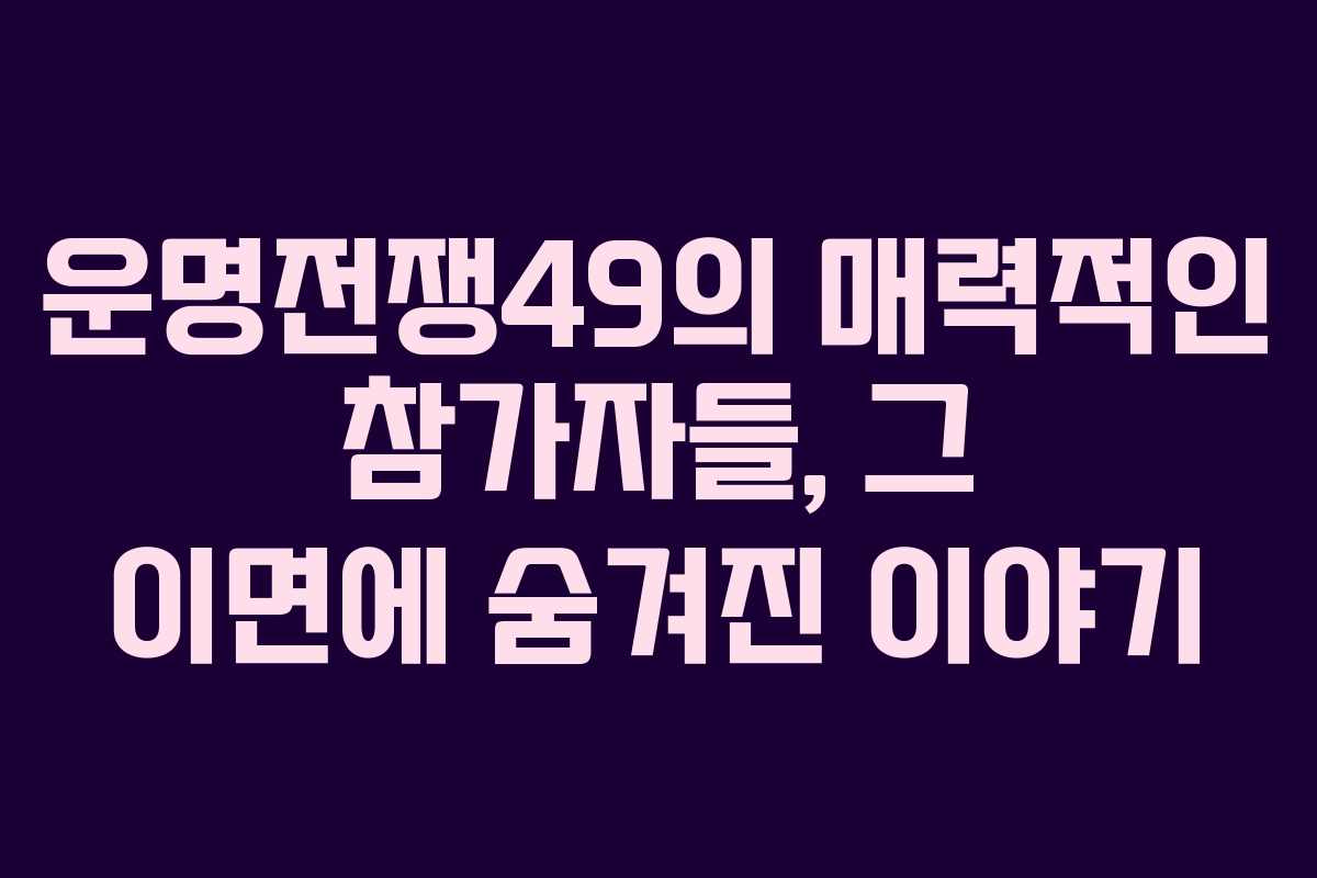 운명전쟁49의 매력적인 참가자들, 그 이면에 숨겨진 이야기