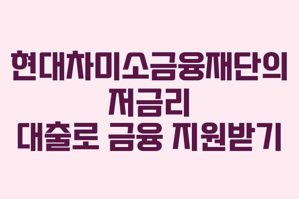 현대차미소금융재단의 저금리 대출로 금융 지원받기