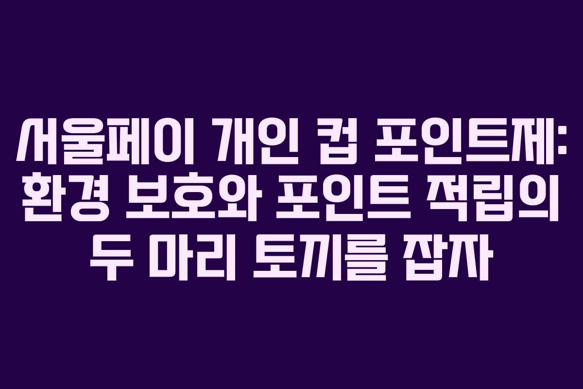 서울페이 개인 컵 포인트제: 환경 보호와 포인트 적립의 두 마리 토끼를 잡자