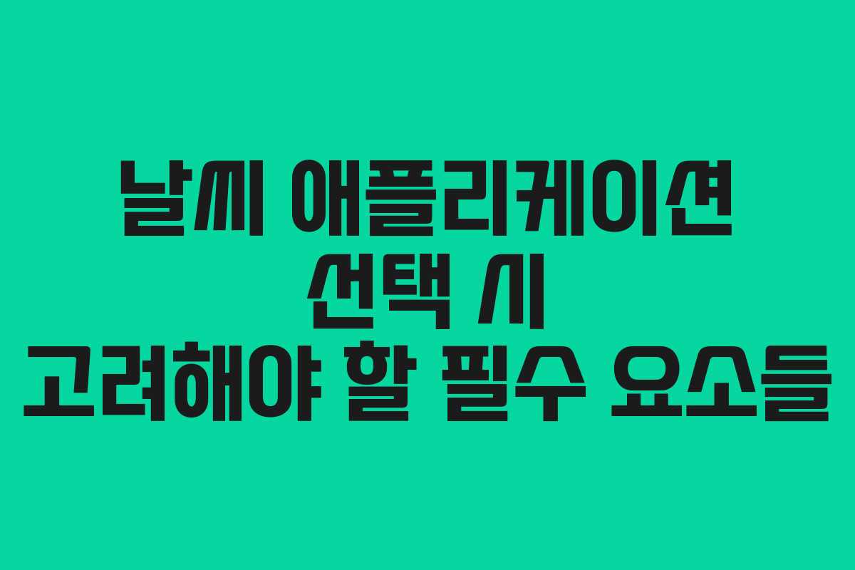 날씨 애플리케이션 선택 시 고려해야 할 필수 요소들
