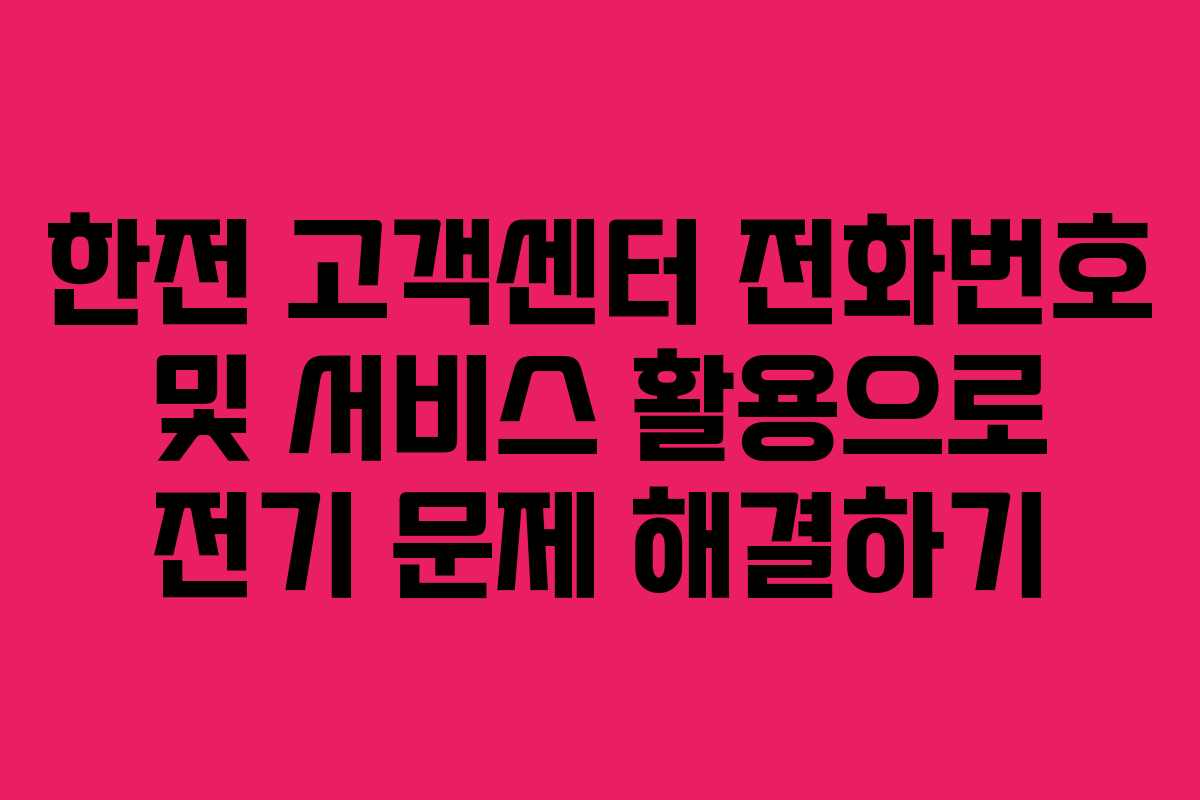 한전 고객센터 전화번호 및 서비스 활용으로 전기 문제 해결하기