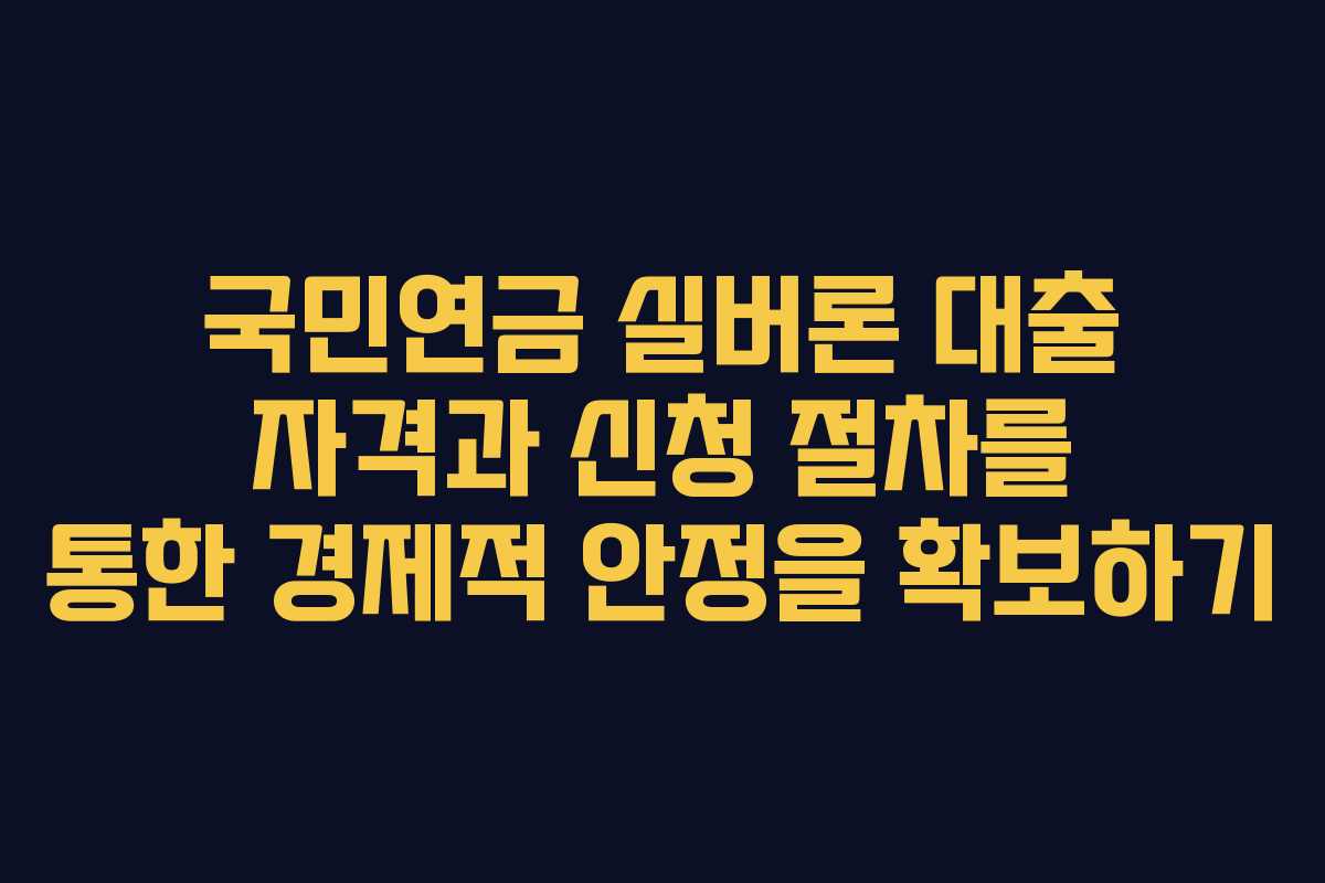 국민연금 실버론 대출 자격과 신청 절차를 통한 경제적 안정을 확보하기