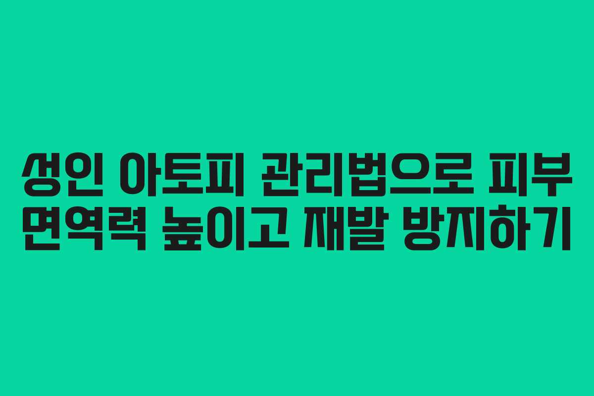 성인 아토피 관리법으로 피부 면역력 높이고 재발 방지하기