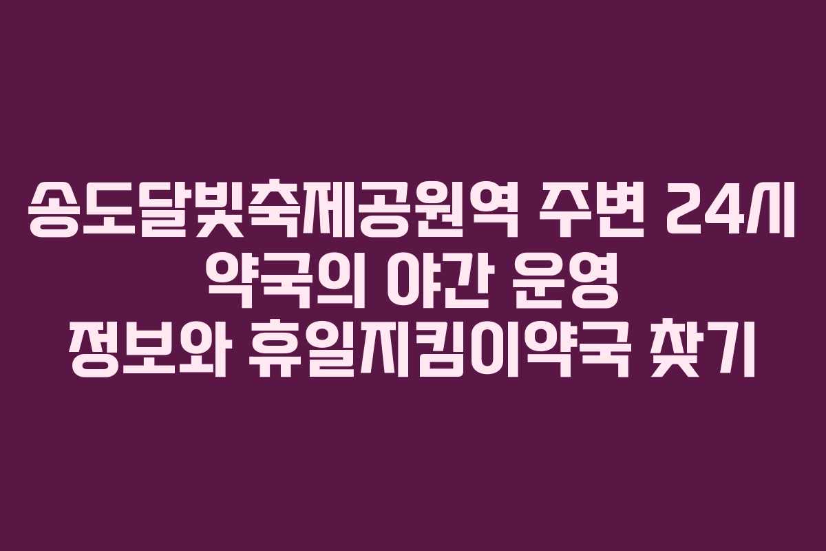 송도달빛축제공원역 주변 24시 약국의 야간 운영 정보와 휴일지킴이약국 찾기