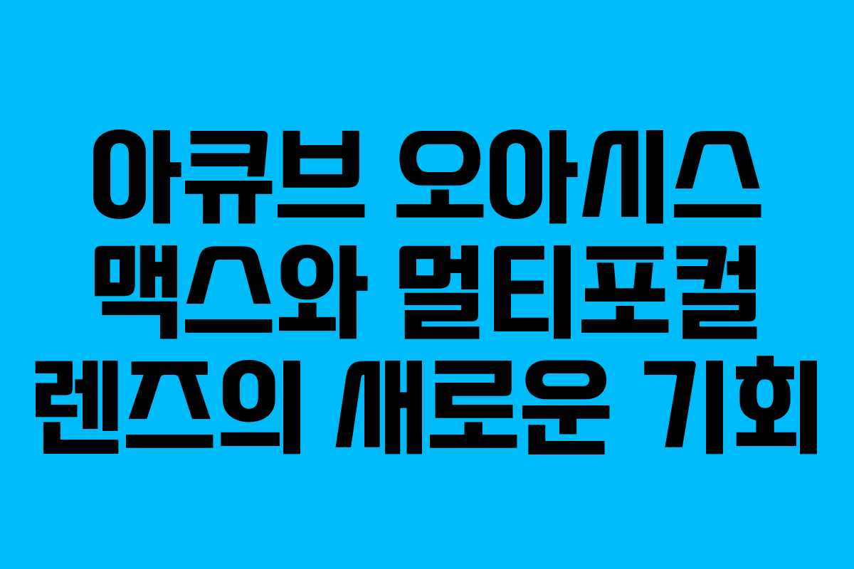 아큐브 오아시스 맥스와 멀티포컬 렌즈의 새로운 기회