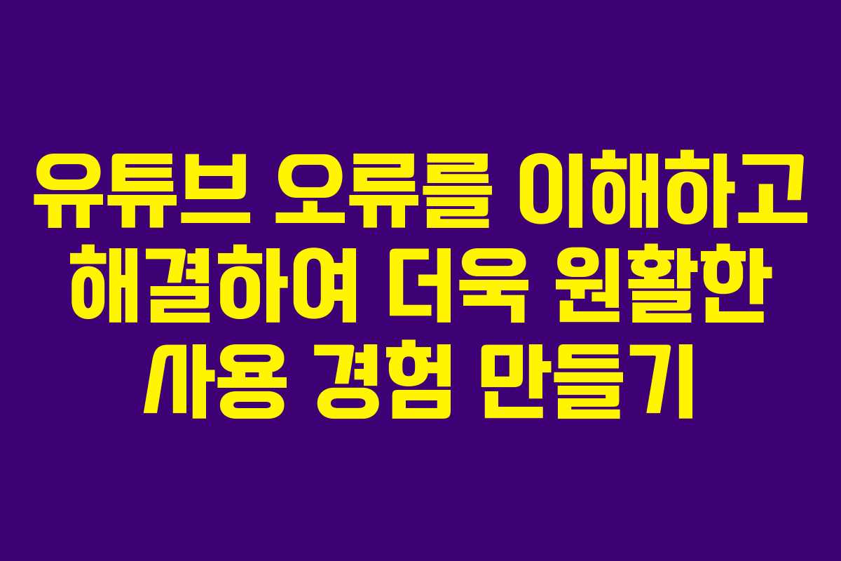 유튜브 오류를 이해하고 해결하여 더욱 원활한 사용 경험 만들기
