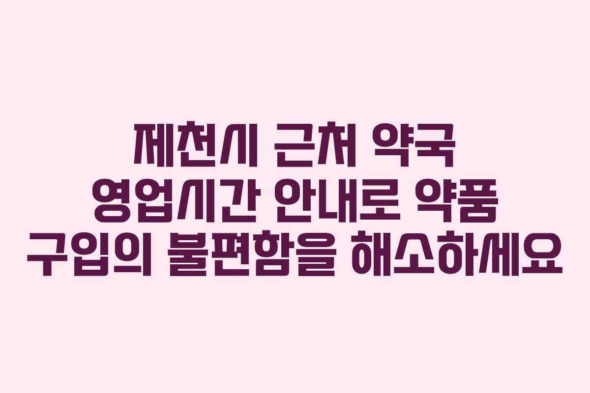 제천시 근처 약국 영업시간 안내로 약품 구입의 불편함을 해소하세요