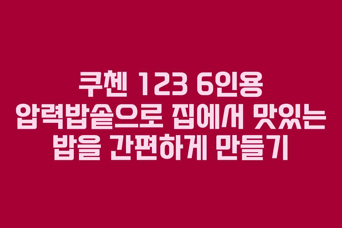 쿠첸 123 6인용 압력밥솥으로 집에서 맛있는 밥을 간편하게 만들기