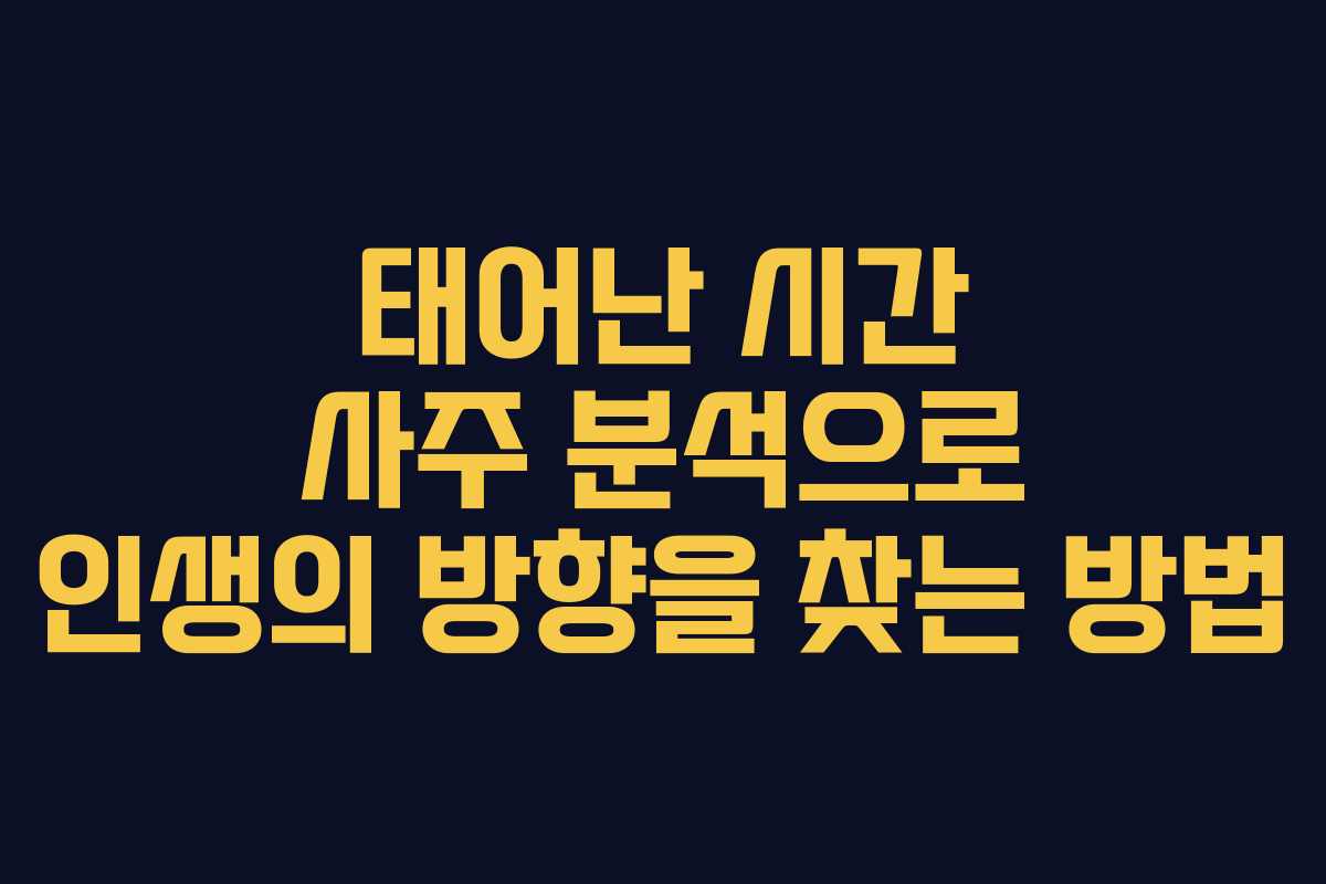 태어난 시간 사주 분석으로 인생의 방향을 찾는 방법