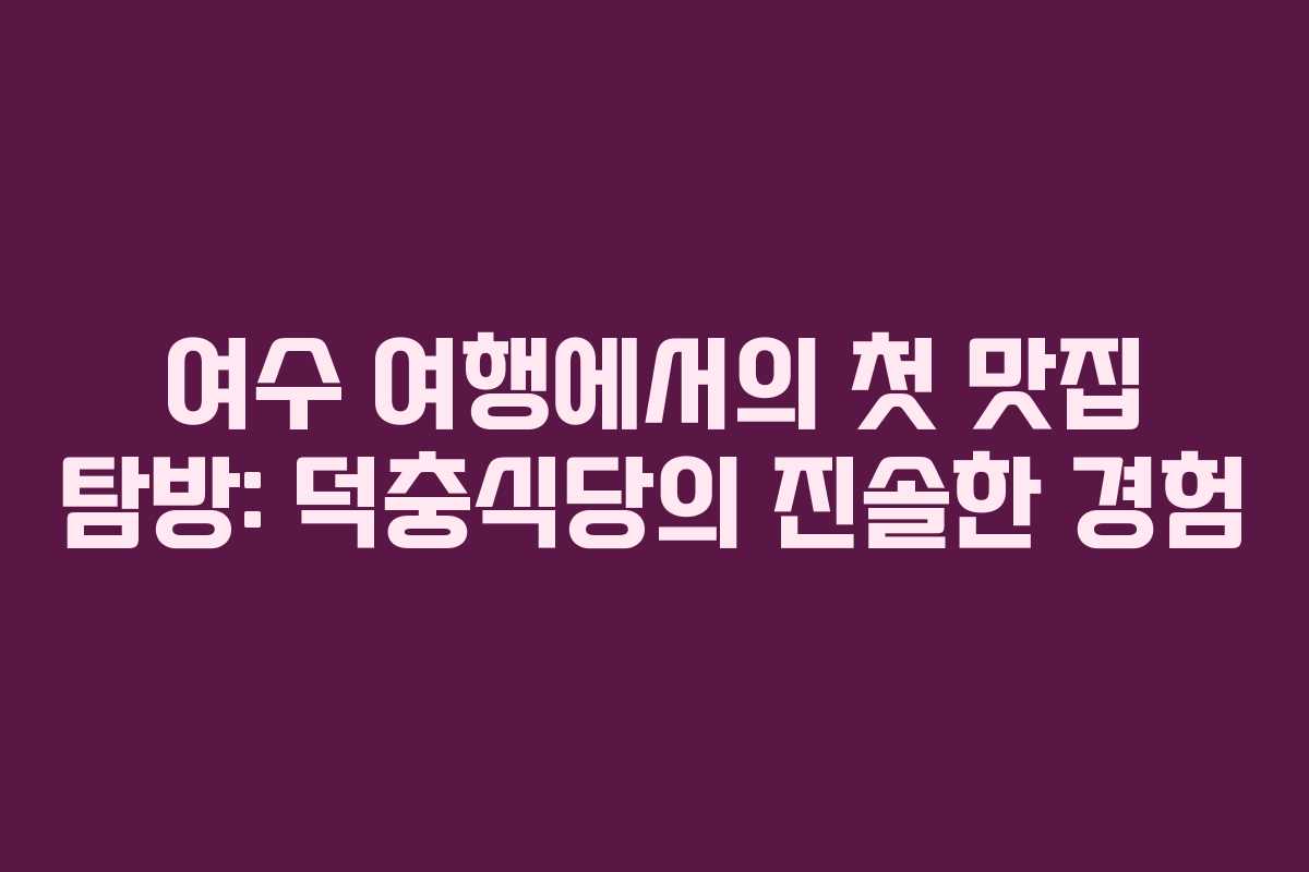 여수 여행에서의 첫 맛집 탐방: 덕충식당의 진솔한 경험
