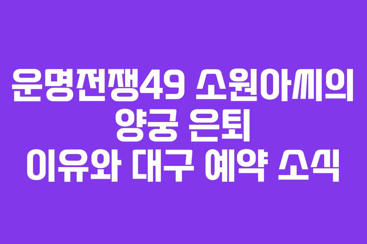 운명전쟁49 소원아씨의 양궁 은퇴 이유와 대구 예약 소식