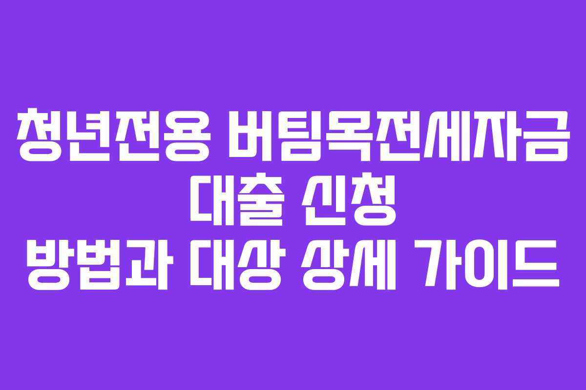 청년전용 버팀목전세자금 대출 신청 방법과 대상 상세 가이드