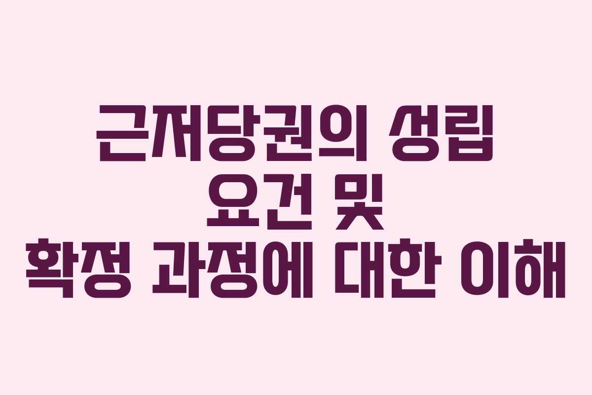 근저당권의 성립 요건 및 확정 과정에 대한 이해