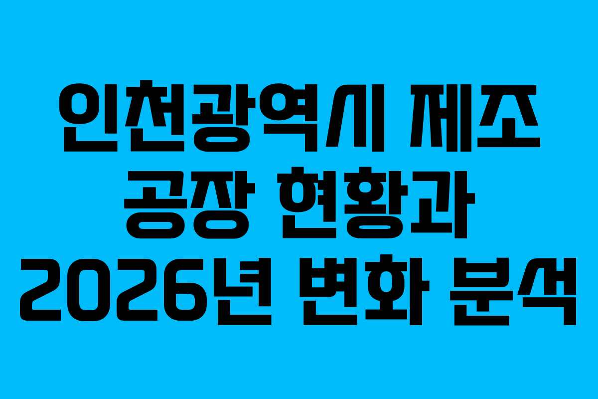 인천광역시 제조 공장 현황과 2026년 변화 분석