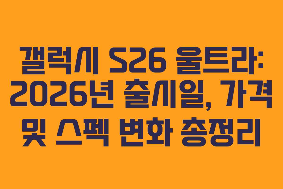 갤럭시 S26 울트라: 2026년 출시일, 가격 및 스펙 변화 총정리