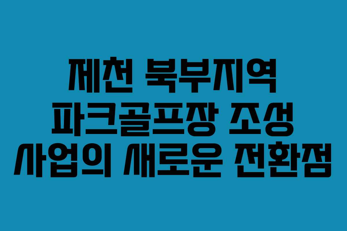 제천 북부지역 파크골프장 조성 사업의 새로운 전환점