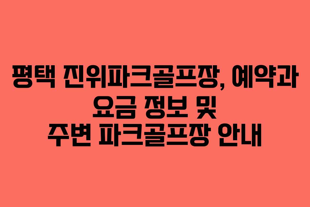 평택 진위파크골프장, 예약과 요금 정보 및 주변 파크골프장 안내
