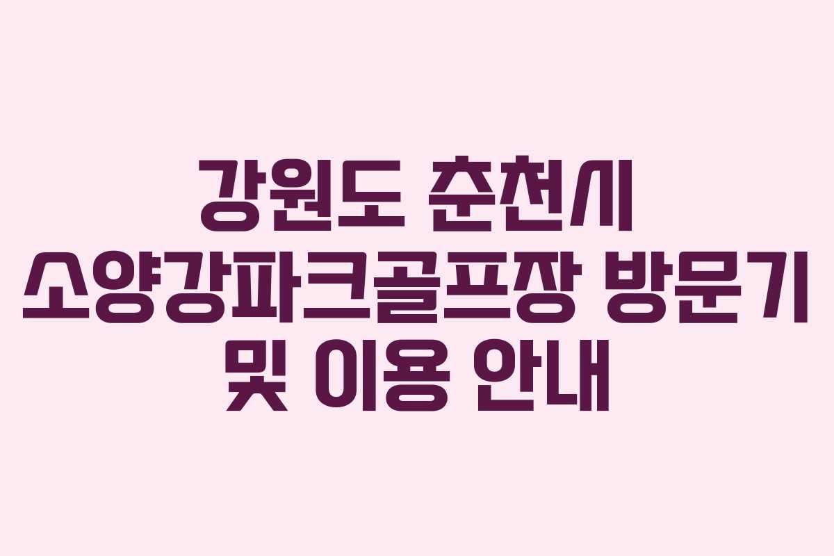 강원도 춘천시 소양강파크골프장 방문기 및 이용 안내