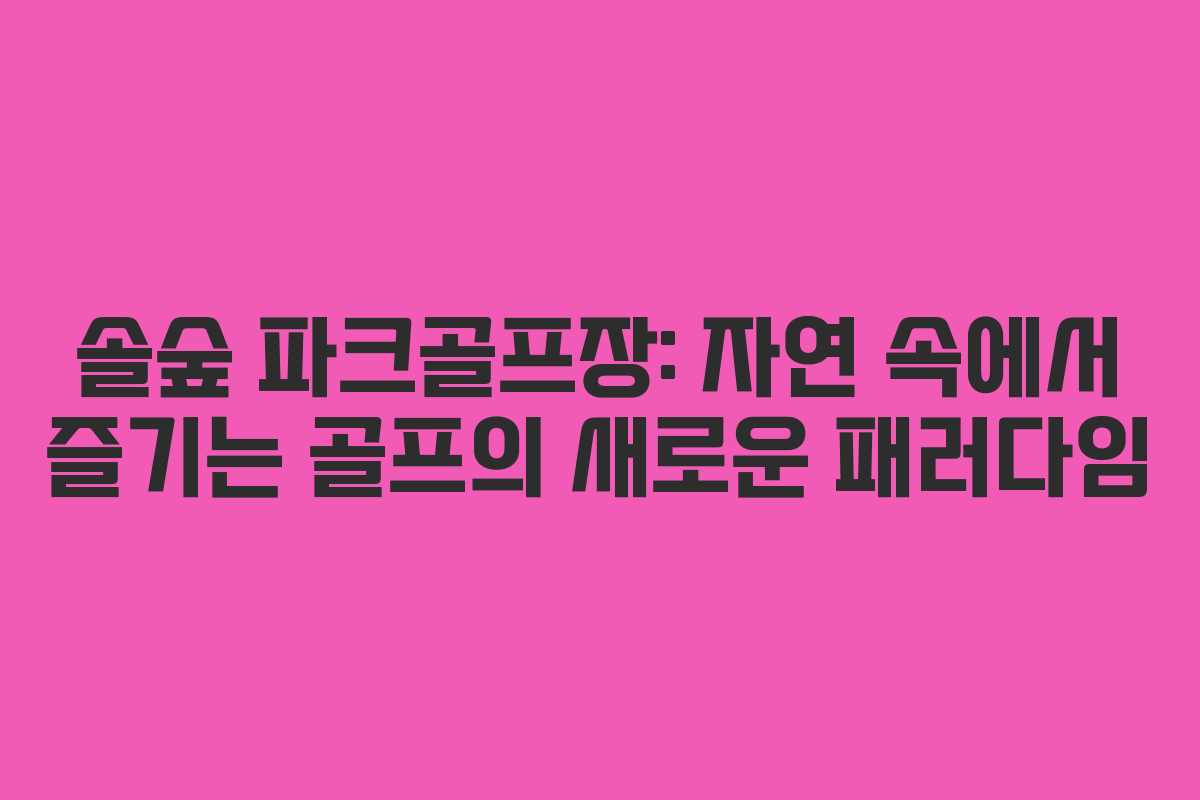 솔숲 파크골프장: 자연 속에서 즐기는 골프의 새로운 패러다임