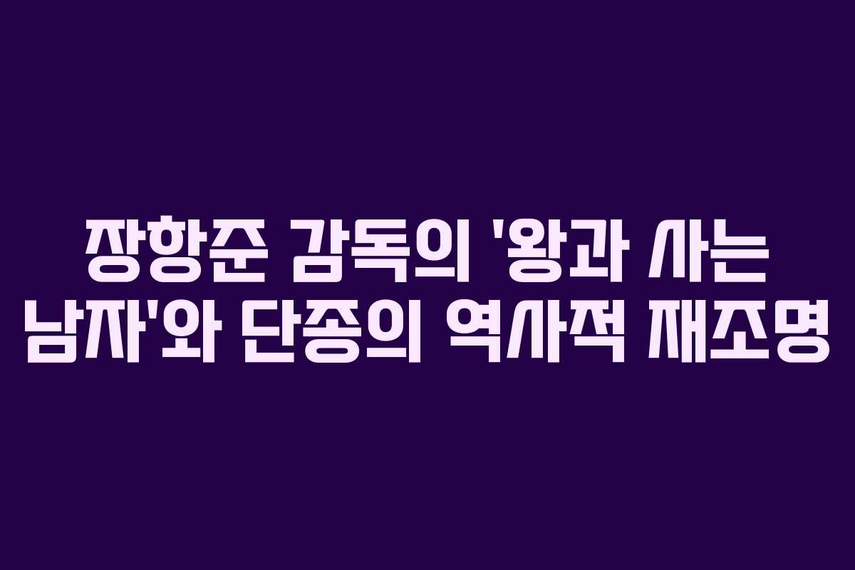 장항준 감독의 ‘왕과 사는 남자’와 단종의 역사적 재조명