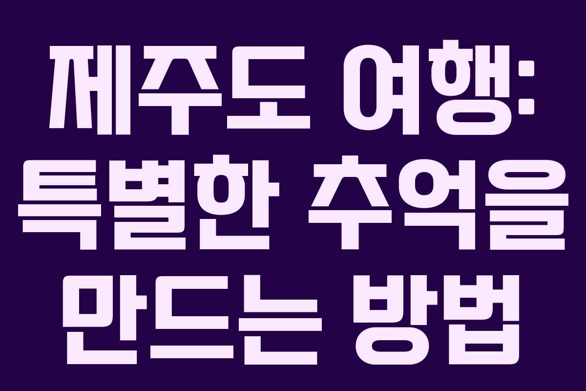 제주도 여행: 특별한 추억을 만드는 방법