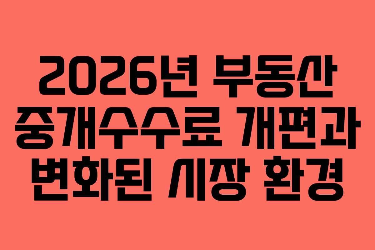 2026년 부동산 중개수수료 개편과 변화된 시장 환경