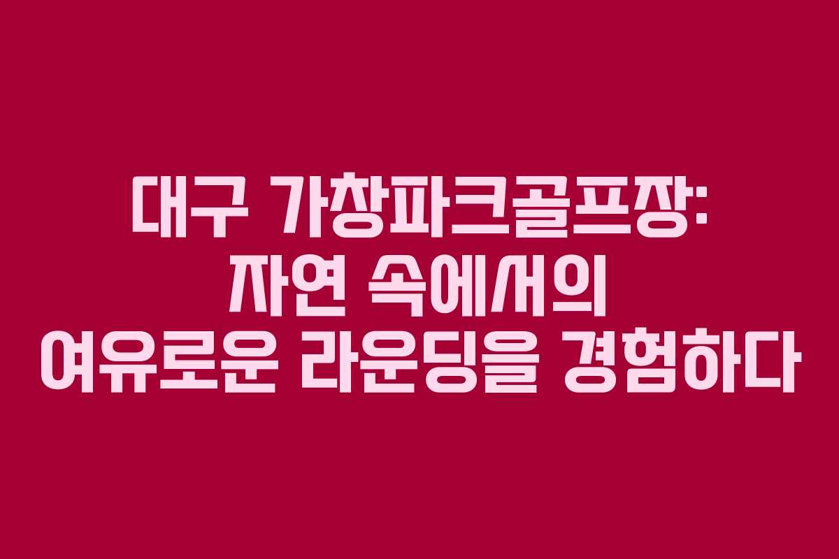대구 가창파크골프장: 자연 속에서의 여유로운 라운딩을 경험하다