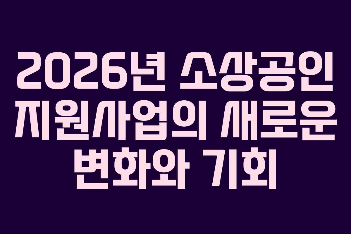 2026년 소상공인 지원사업의 새로운 변화와 기회