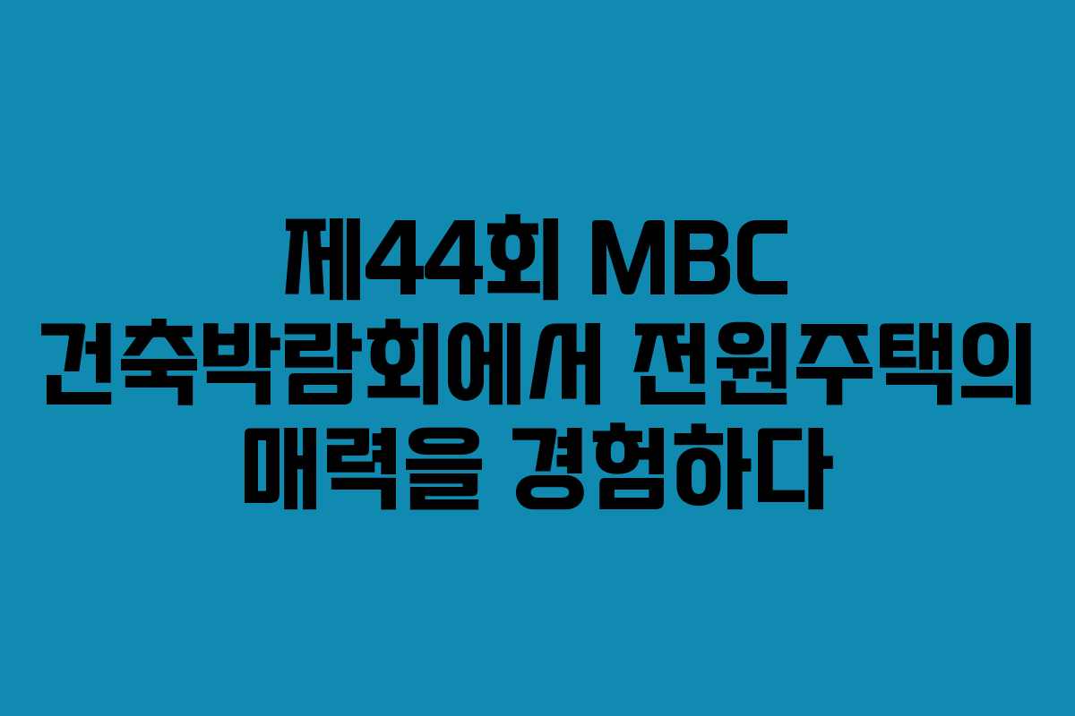 제44회 MBC 건축박람회에서 전원주택의 매력을 경험하다