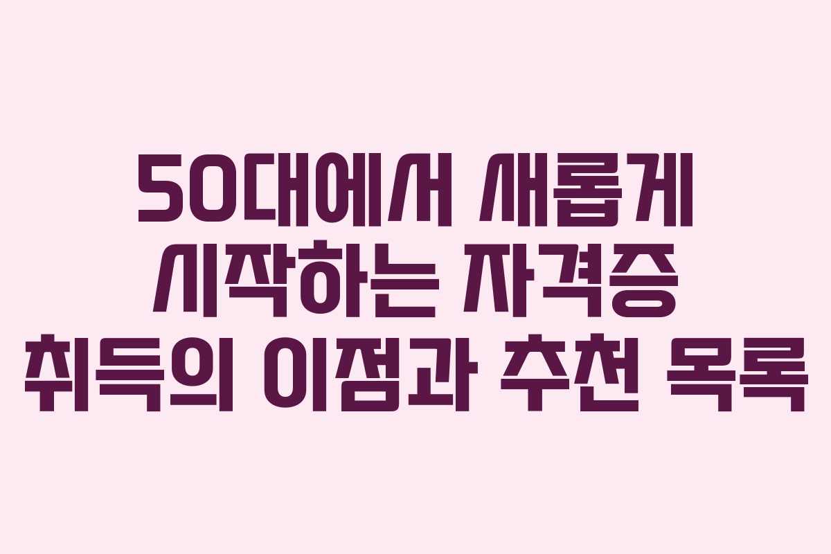 50대에서 새롭게 시작하는 자격증 취득의 이점과 추천 목록