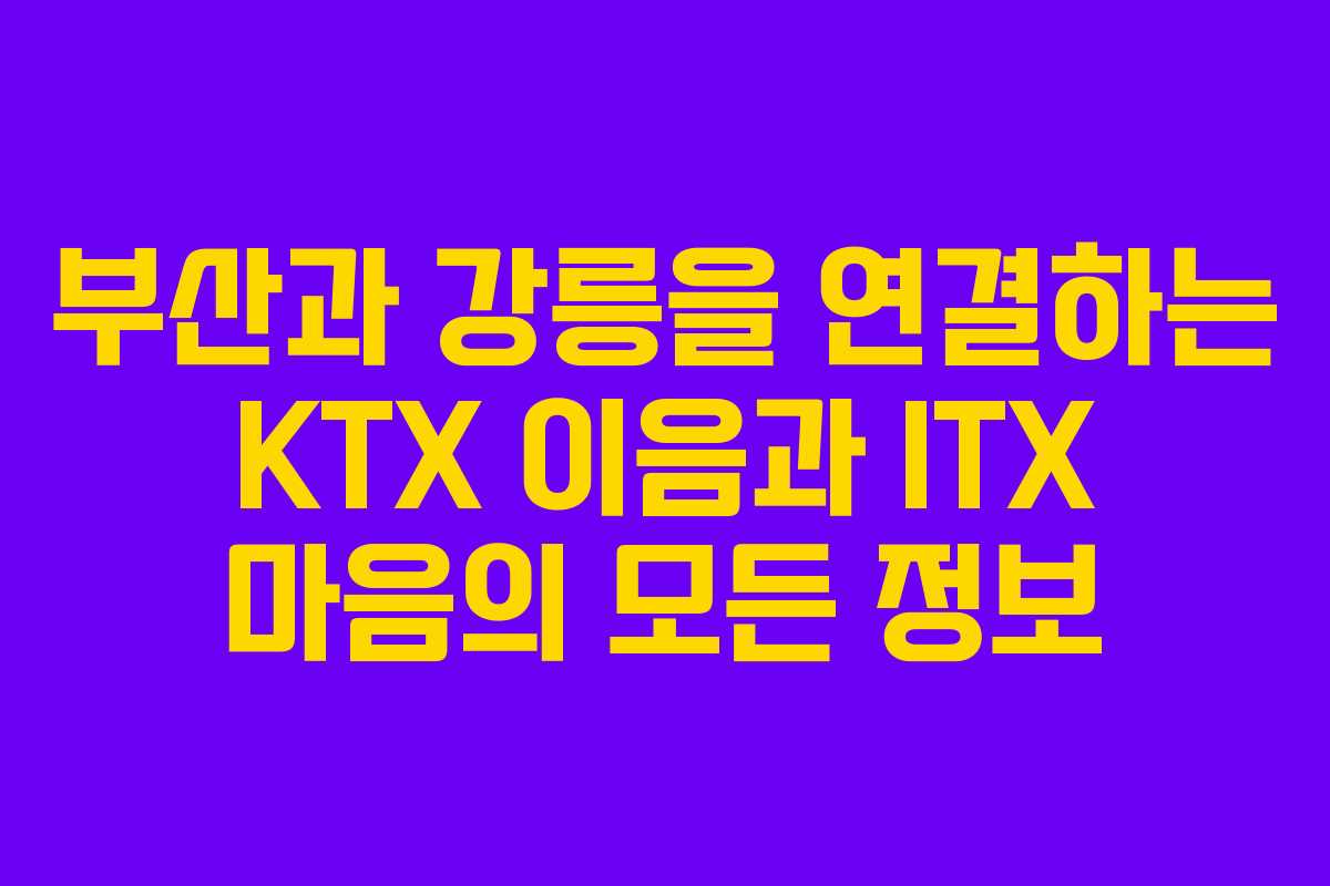부산과 강릉을 연결하는 KTX 이음과 ITX 마음의 모든 정보