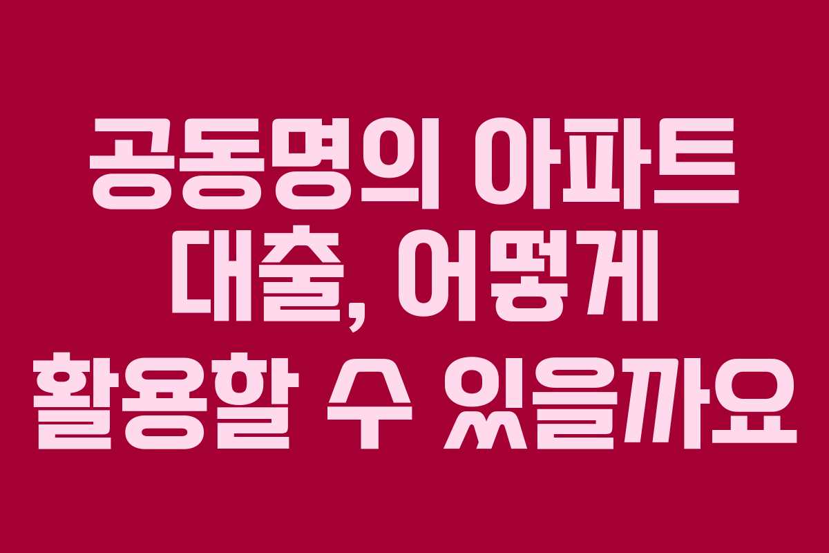 공동명의 아파트 대출, 어떻게 활용할 수 있을까요