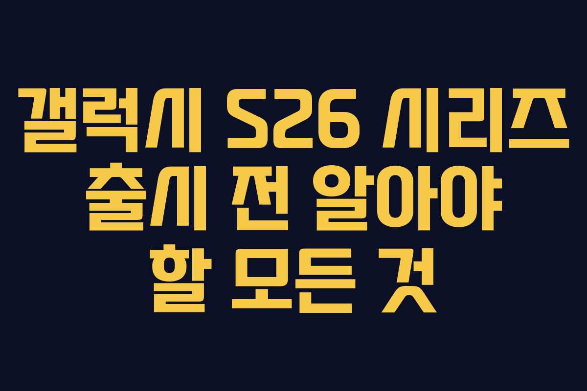 갤럭시 S26 시리즈 출시 전 알아야 할 모든 것