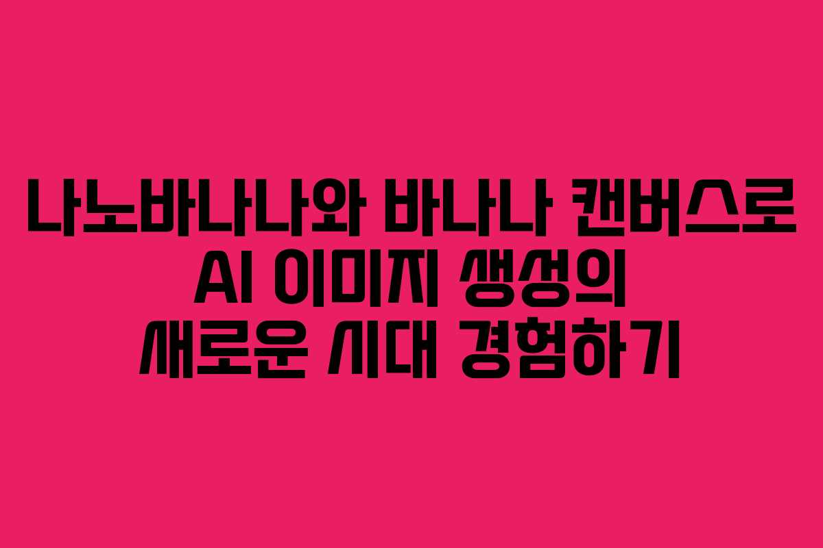 나노바나나와 바나나 캔버스로 AI 이미지 생성의 새로운 시대 경험하기