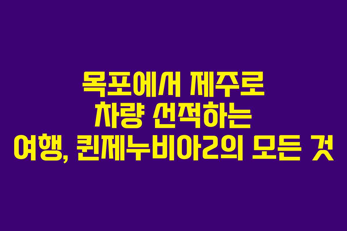 목포에서 제주로 차량 선적하는 여행, 퀸제누비아2의 모든 것