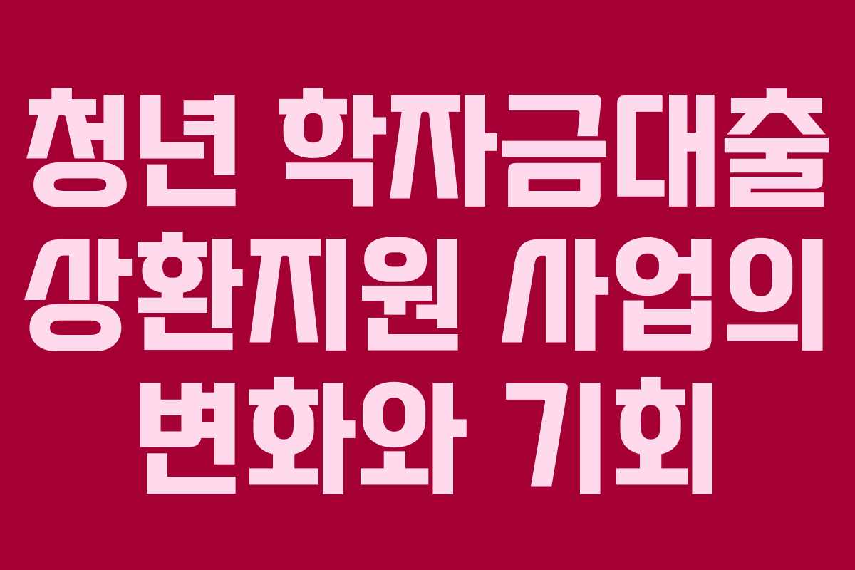 청년 학자금대출 상환지원 사업의 변화와 기회