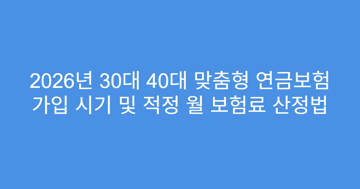 2026년 30대 40대 맞춤형 연금보험 가입 시기 및 적정 월 보험료 산정법
