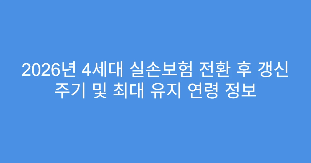 2026년 4세대 실손보험 전환 후 갱신 주기 및 최대 유지 연령 정보