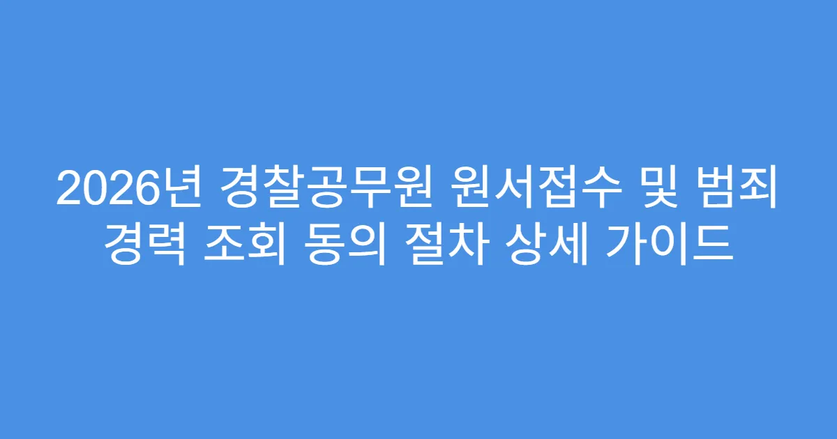 2026년 경찰공무원 원서접수 및 범죄 경력 조회 동의 절차 상세 가이드