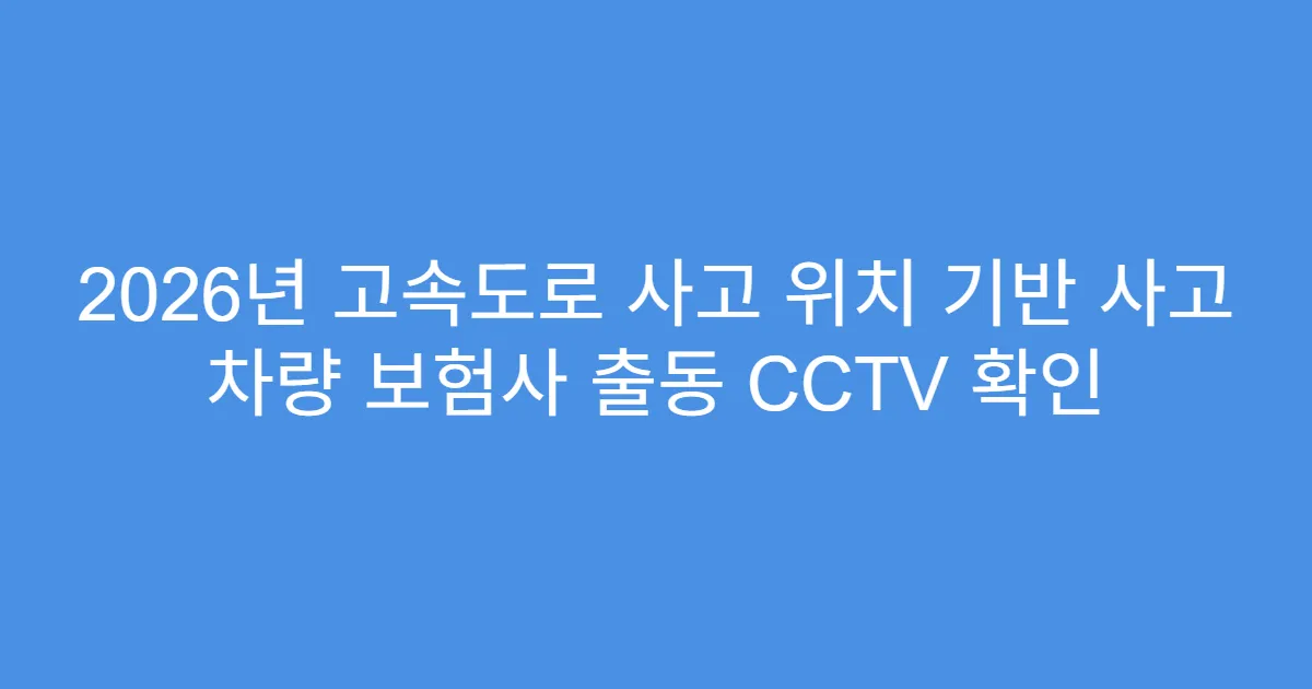2026년 고속도로 사고 위치 기반 사고 차량 보험사 출동 CCTV 확인