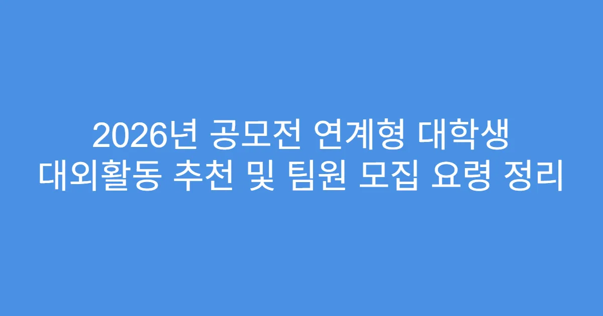 2026년 공모전 연계형 대학생 대외활동 추천 및 팀원 모집 요령 정리