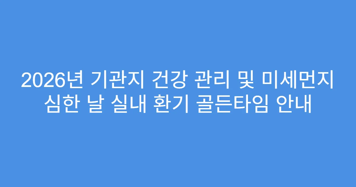 2026년 기관지 건강 관리 및 미세먼지 심한 날 실내 환기 골든타임 안내